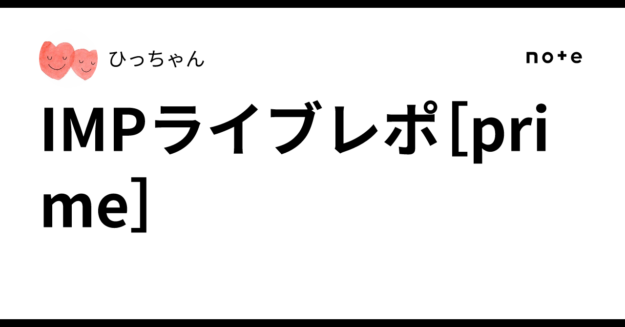 IMPライブレポ[prime]｜ひっちゃん