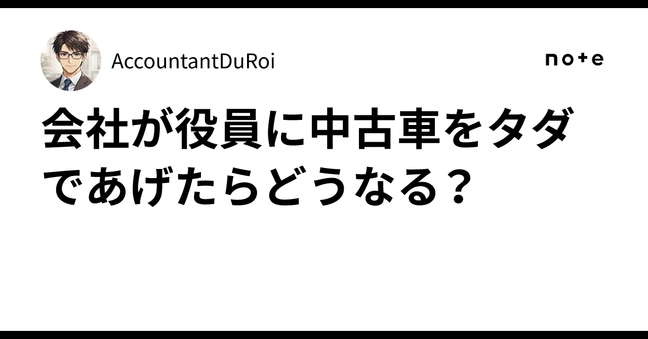 会社が役員に中古車をタダであげたらどうなる？｜AccountantDuRoi