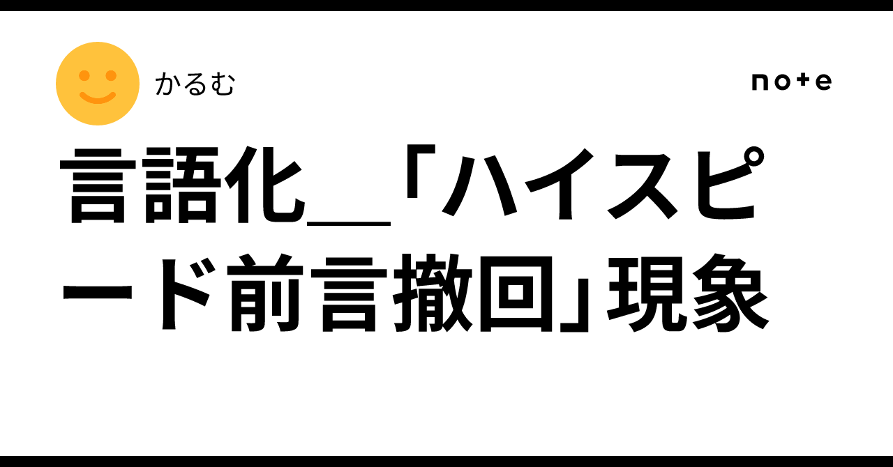 言語化_「ハイスピード前言撤回」現象｜かるむ