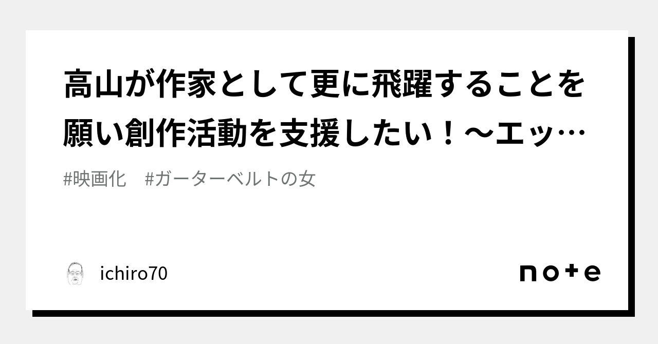 高山が作家として更に飛躍することを願い創作活動を支援したい！～エッセイ「ガーターベルトの女」の作品化を目指して【499】｜ichiro70