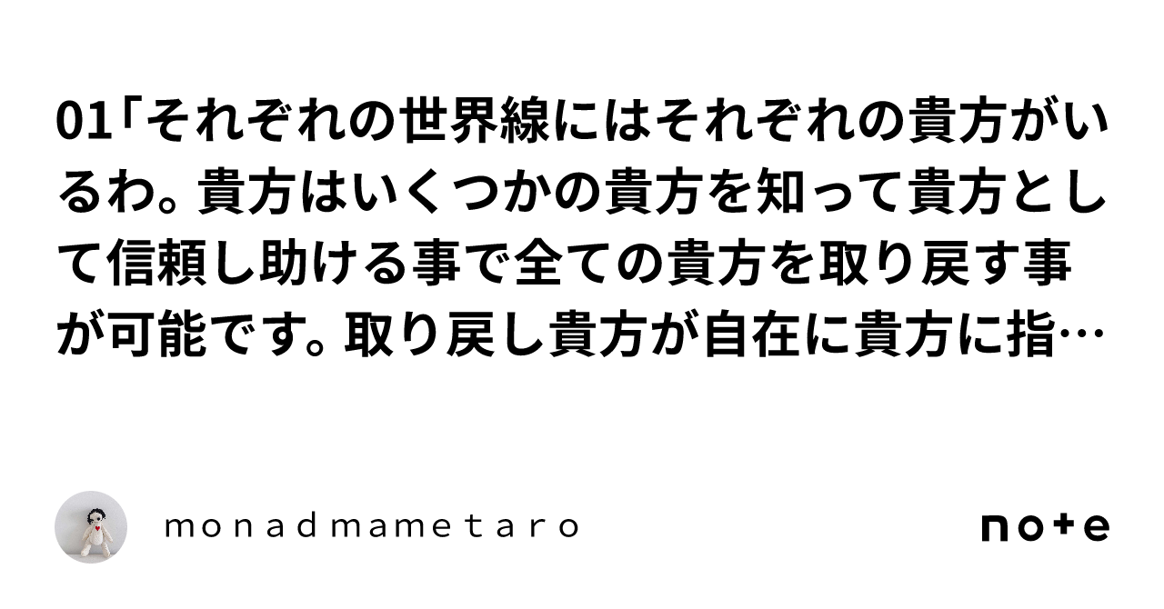 01「それぞれの世界線にはそれぞれの貴方がいるわ。貴方はいくつかの貴方を知って貴方として信頼し助ける事で全ての貴方を取り戻す事が可能です