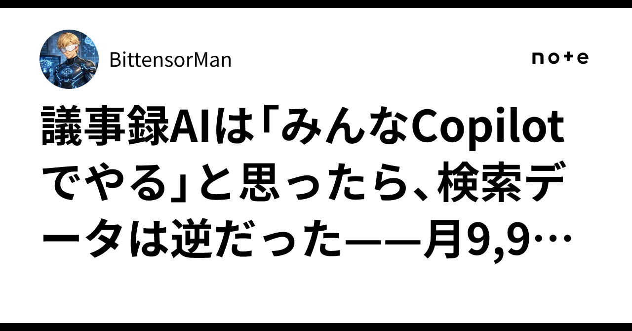 議事録AIは「みんなCopilotでやる」と思ったら、検索データは逆だった——月9,900回の空白を見つけてプロダクトを作った話|BittensorMan