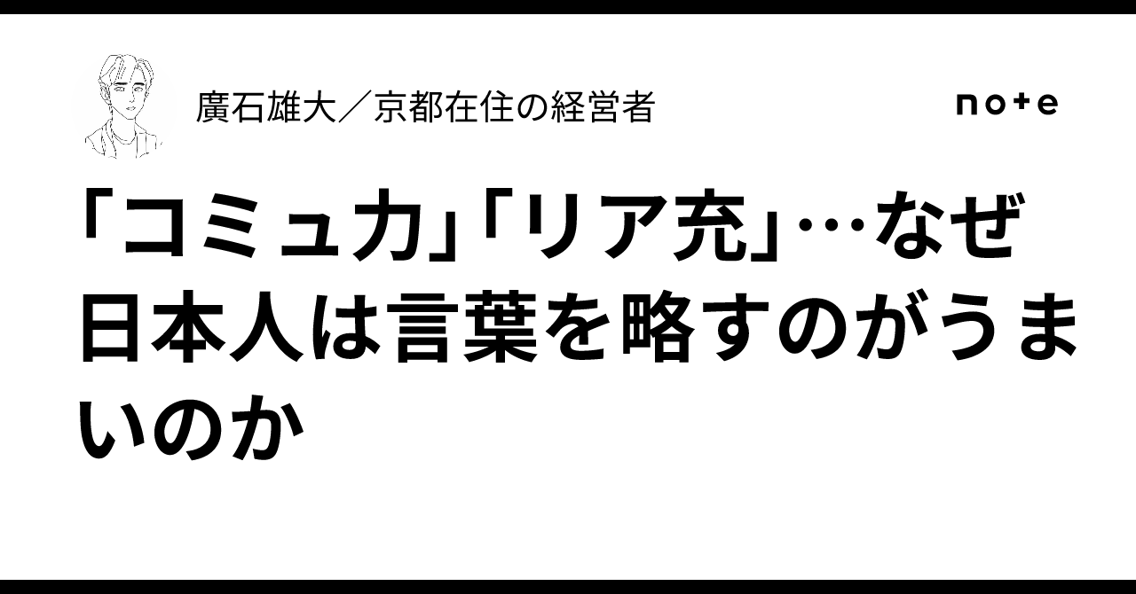 「コミュ力」「リア充」…なぜ日本人は言葉を略すのがうまいのか|ヒロイシ/京都在住の経営者