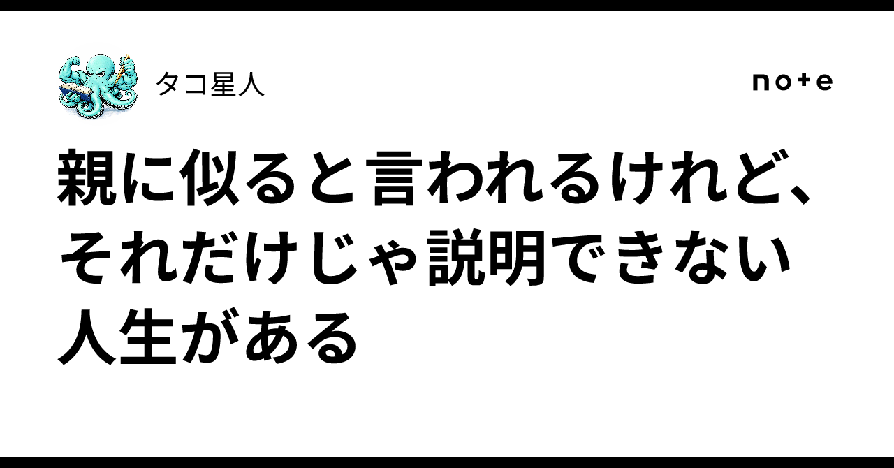 親に似ると言われるけれど、それだけじゃ説明できない人生がある|タコ星人