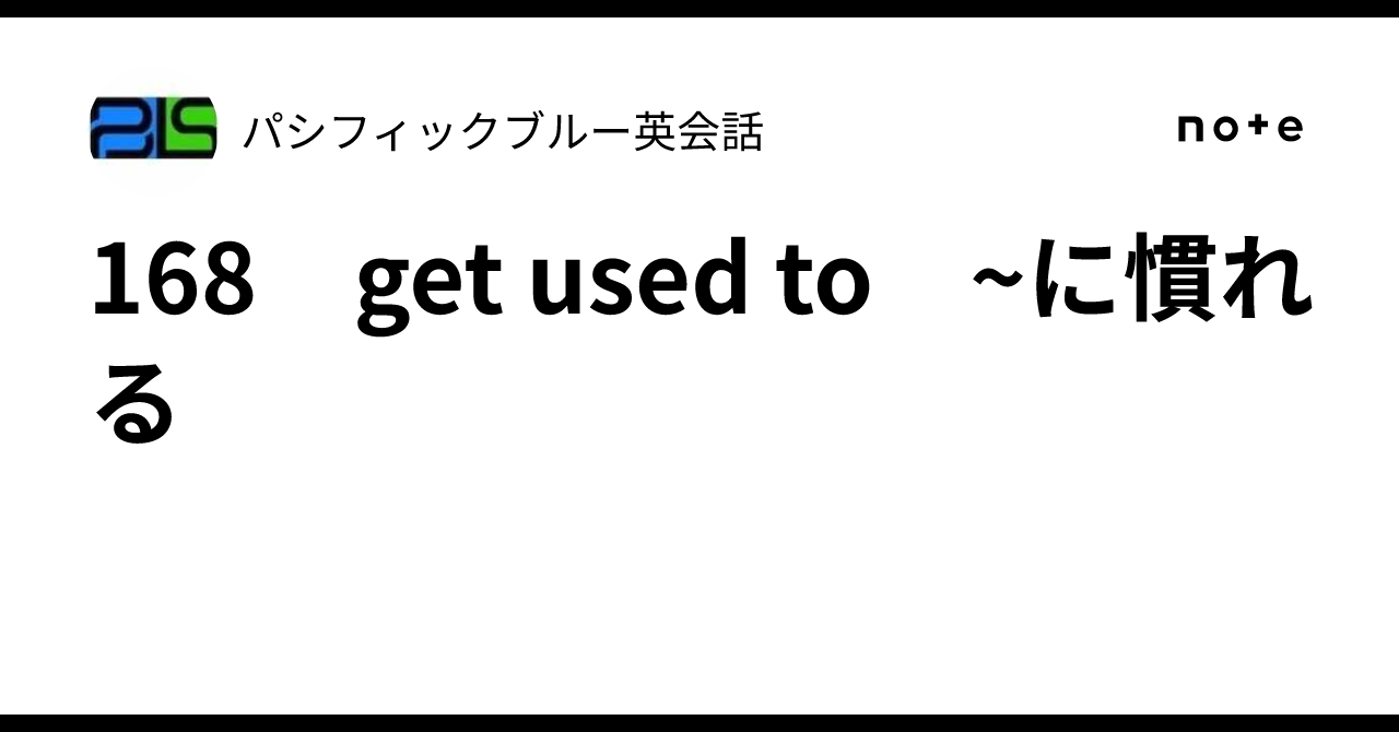 168 get used to ~に慣れる|パシフィックブルー英会話