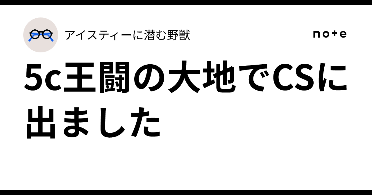 5c王闘の大地でCSに出ました｜アイスティーに潜む野獣