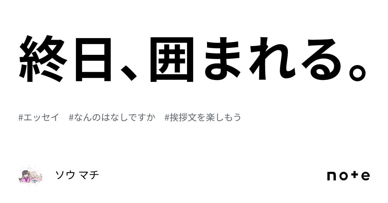 終日、囲まれる。｜ソウ マチ