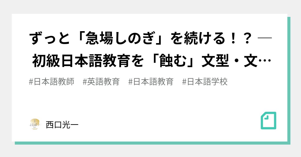 ずっと 急場しのぎ を続ける 初級日本語教育を 蝕む 文型 文法事項中心の教科書とそれにしがみつく教師 西口光一 Note