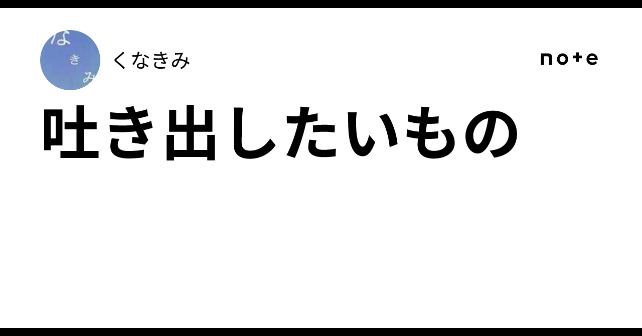 吐き出したいもの｜くなきみ