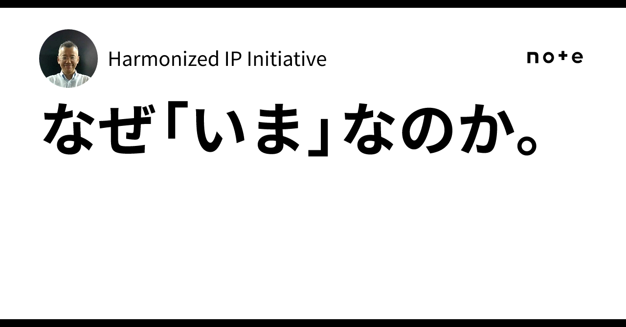 なぜ「いま」なのか。｜Harmonized IP Initiative
