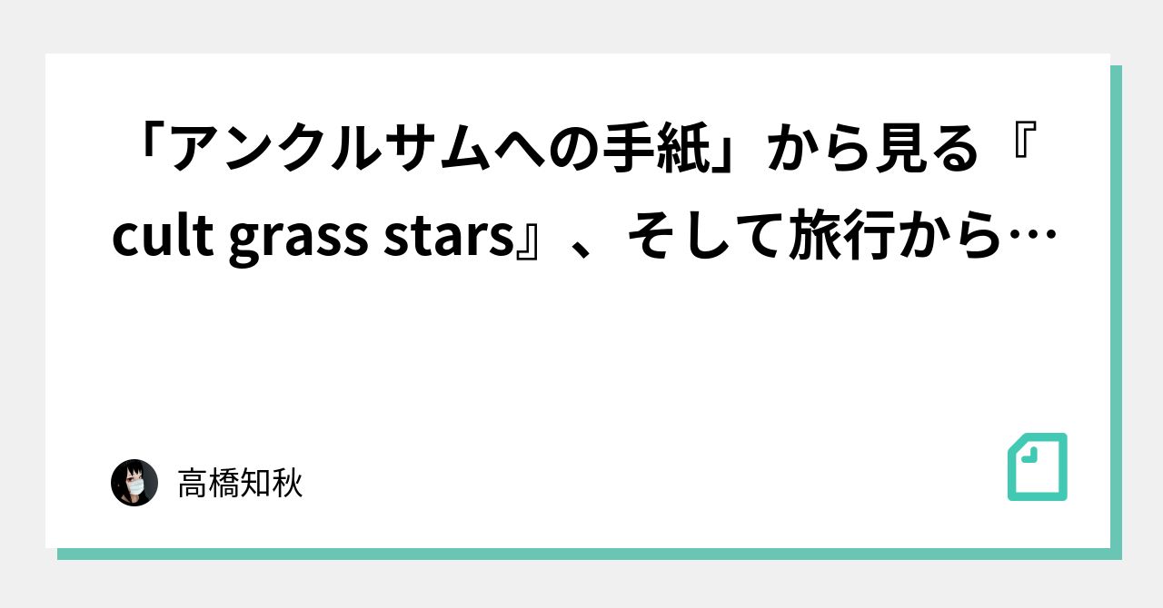 アンクルサムへの手紙 から見る Cult Grass Stars そして旅行から帰ることについて 高橋知秋 Note