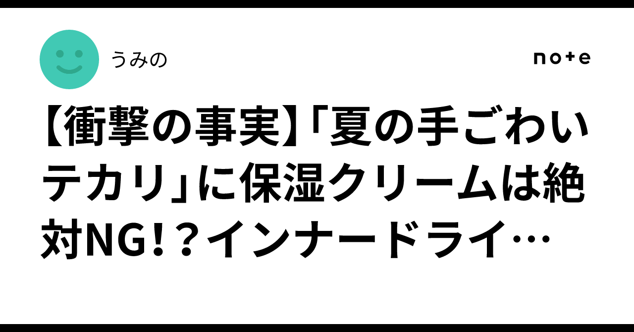 【衝撃の事実】「夏の手ごわいテカリ」に保湿クリームは絶対NG!?インナードライを根本から解消する最新スキンケア術|うみの