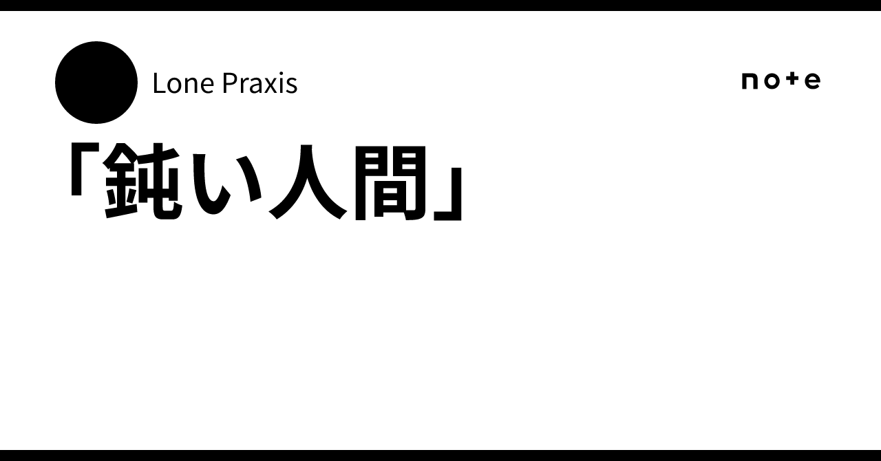 「鈍い人間」|Lone Praxis