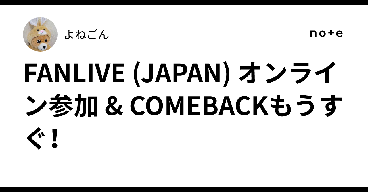 FANLIVE (JAPAN) オンライン参加 & COMEBACKもうすぐ!|よねごん FANLIVE (JAPAN) オンライン参加 & COMEBACKもうすぐ!|よねごん