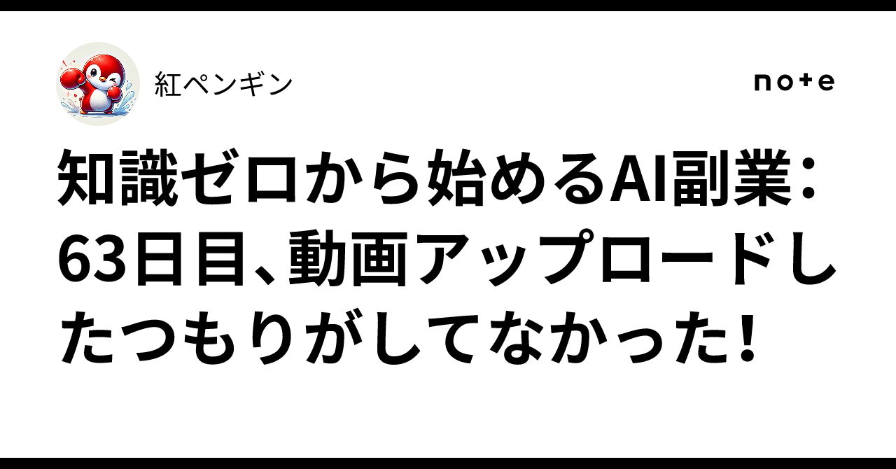 知識ゼロから始めるAI副業：63日目、動画アップロードしたつもりがしてなかった！紅ペンギン