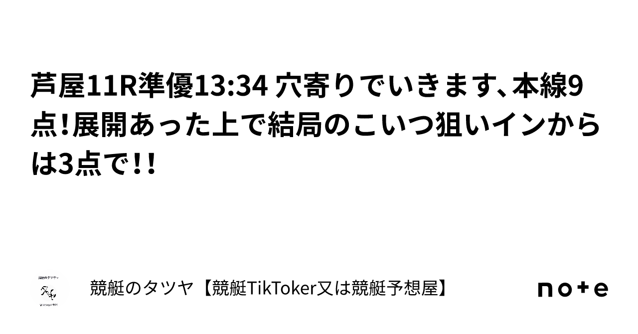 芦屋11r準優13 34 穴寄りでいきます、本線9点！展開あった上で結局のこいつ狙いインからは3点で！！｜競艇のタツヤ【競艇tiktoker又は競艇予想屋】