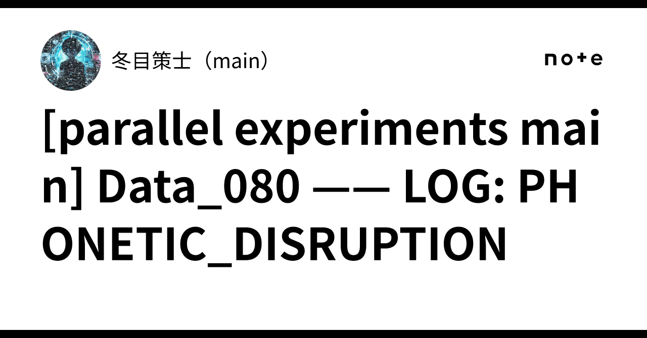 💿 [parallel experiments main] Data_080 —— LOG: PHONETIC_DISRUPTION｜冬目策士 ...
