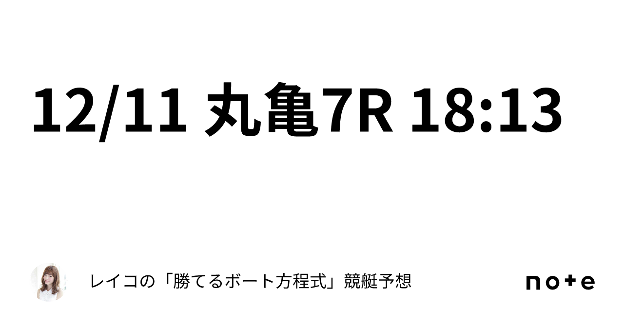 12 11 丸亀7r 18 13｜レイコの「勝てるボート方程式」💄競艇予想