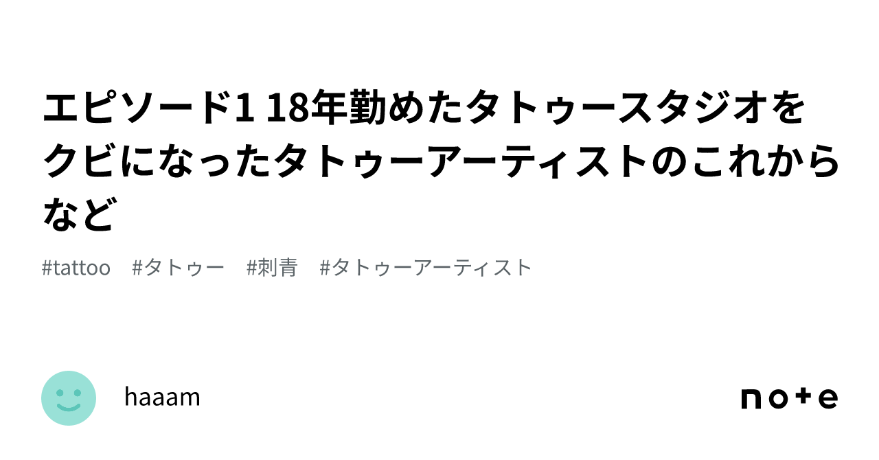 エピソード1 18年勤めたタトゥースタジオをクビになったタトゥーアーティストのこれからなど｜haaam