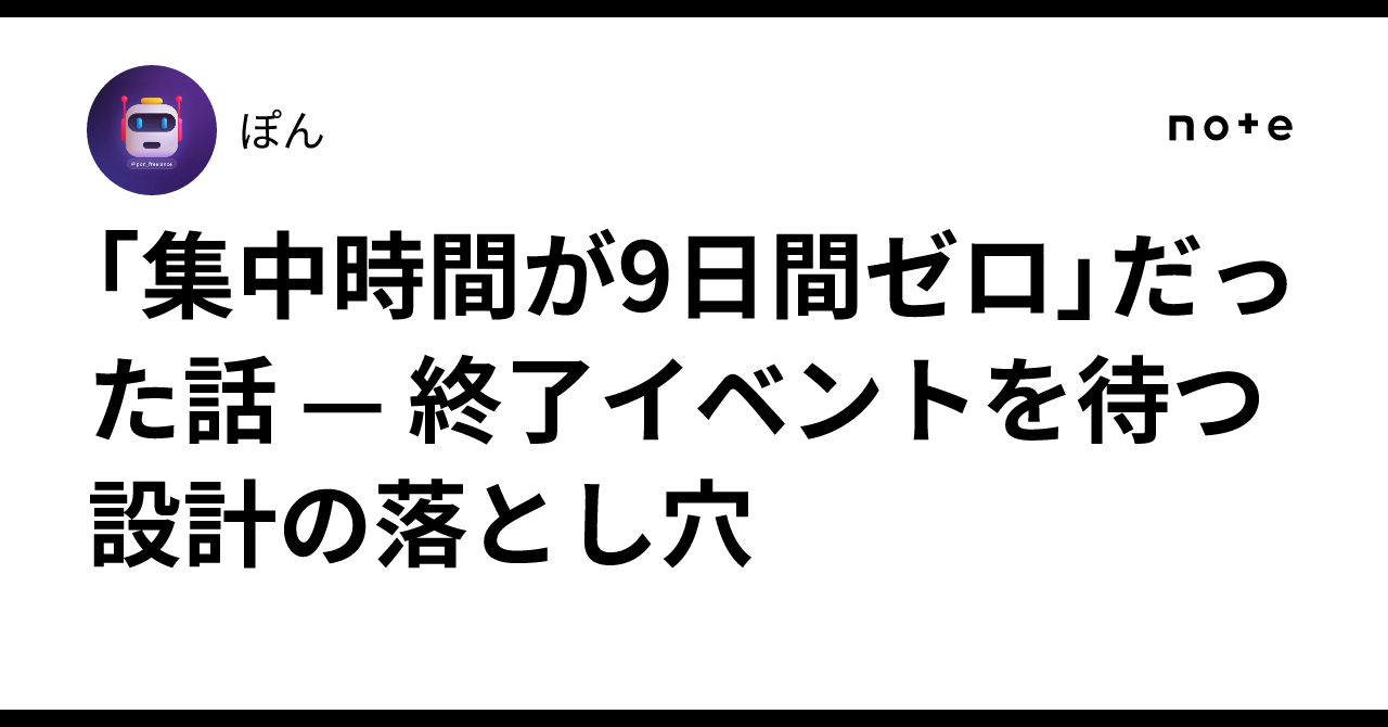 「集中時間が9日間ゼロ」だった話 — 終了イベントを待つ設計の落とし穴｜ぽん