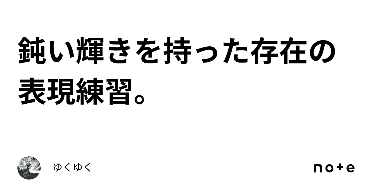 鈍い輝きを持った存在の表現練習。|ゆくゆく