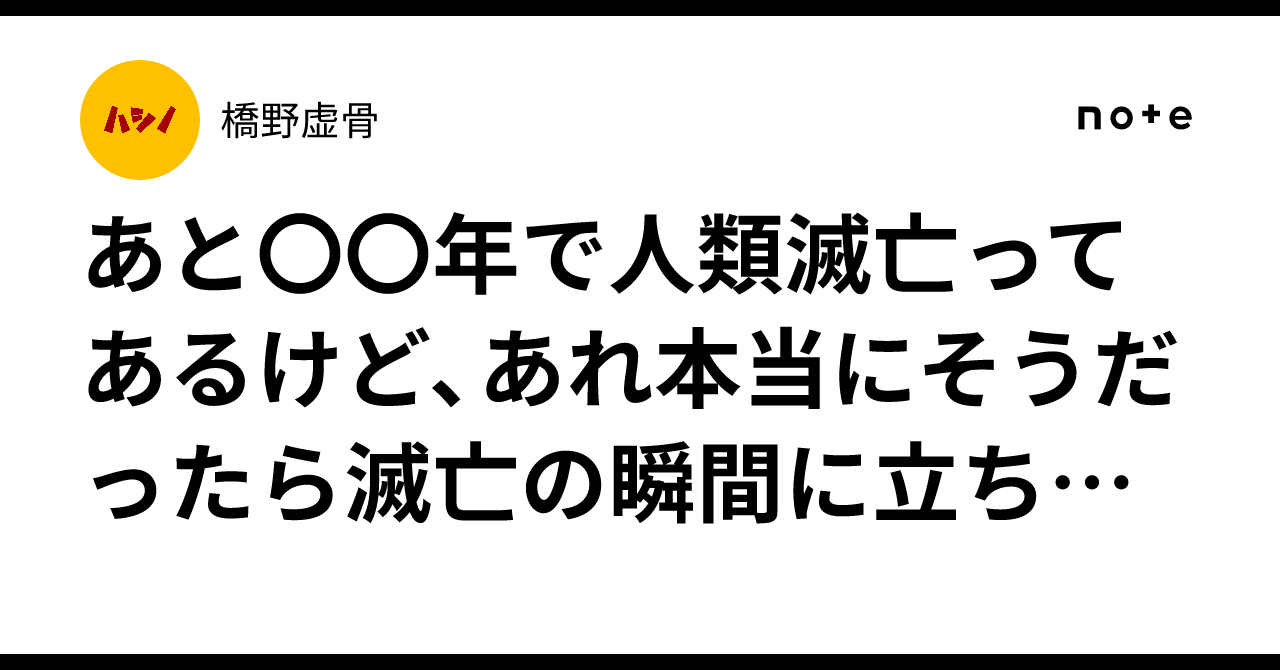 あと〇〇年で人類滅亡ってあるけど、あれ本当にそうだったら滅亡の瞬間に立ち会えるワケだから何か奇跡だし誇らしいよね|橋野虚骨