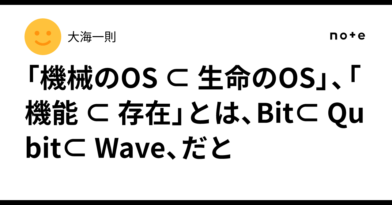 「機械のOS ⊂ 生命のOS」、「機能 ⊂ 存在」とは、Bit⊂ Qubit⊂ Wave、だと｜大海一則