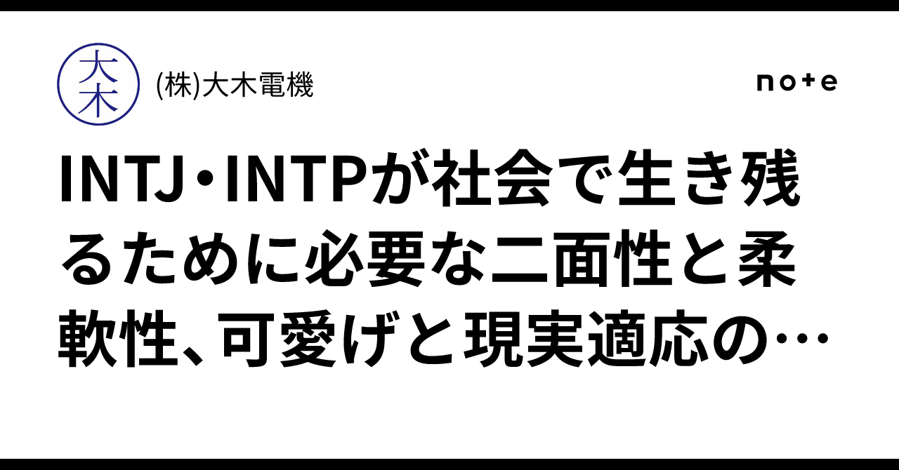 INTJ・INTPが社会で生き残るために必要な二面性と柔軟性、可愛げと現実適応の戦略を考える実践ガイド最適解完全版まとめ｜(株)大木電機