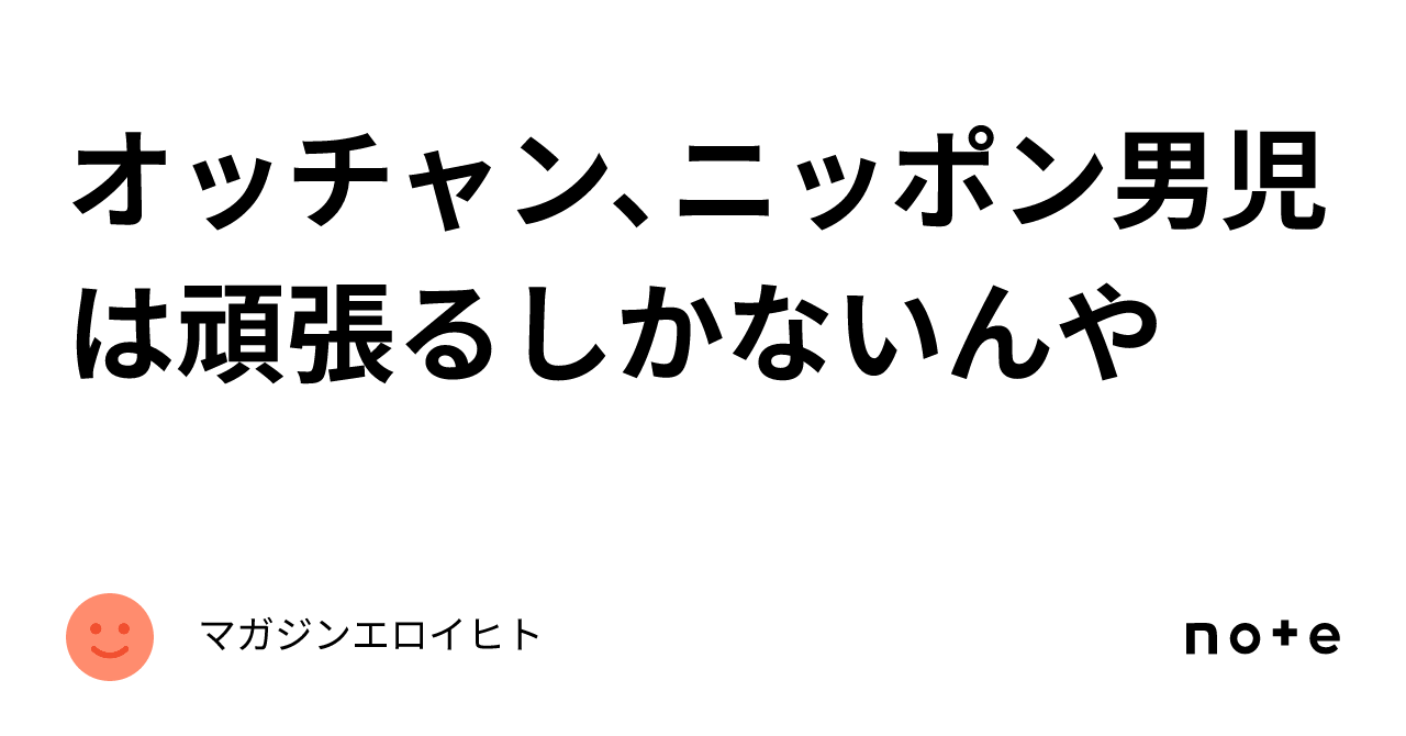 オッチャン、ニッポン男児は頑張るしかないんや｜マガジンエロイヒト 