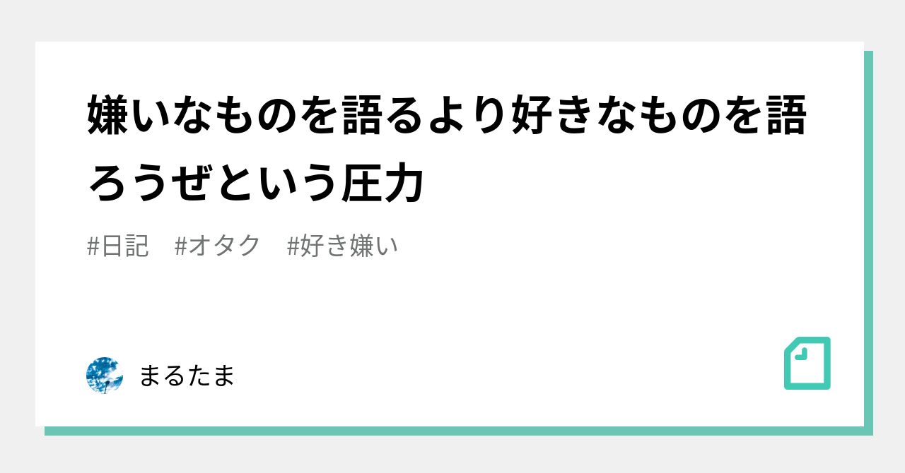 嫌いなものを語るより好きなものを語ろうぜという圧力｜まるたま