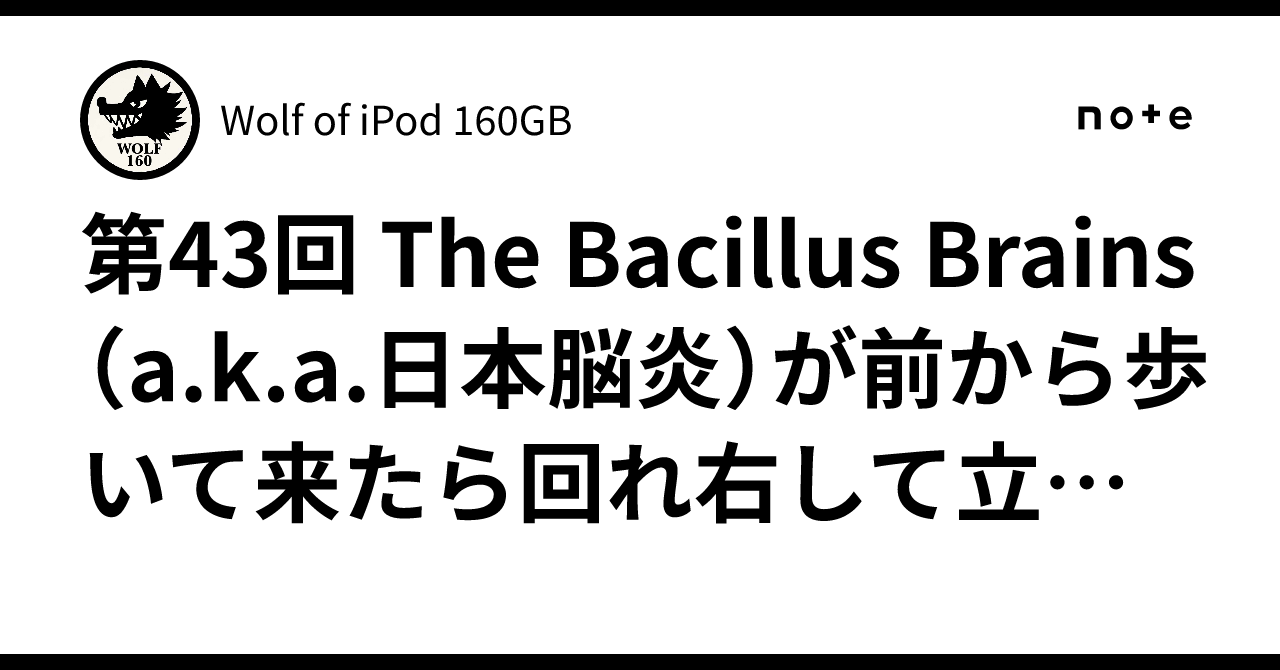 第43回 The Bacillus Brains（a.k.a.日本脳炎）が前から歩いて来たら