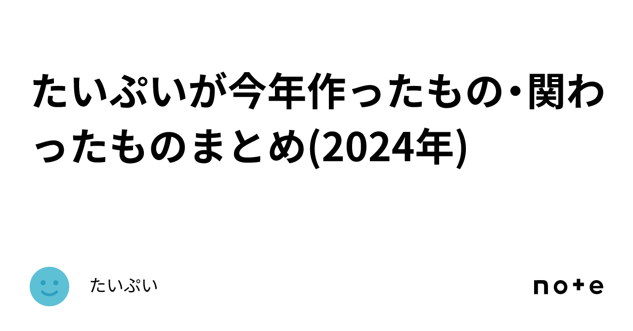 たいぷいが今年作ったもの・関わったものまとめ(2024年)｜たいぷい