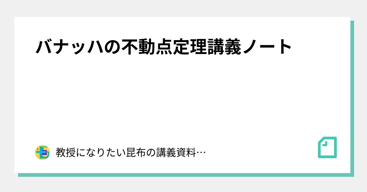 バナッハの不動点定理講義ノート|教授になりたい昆布の資料置き場