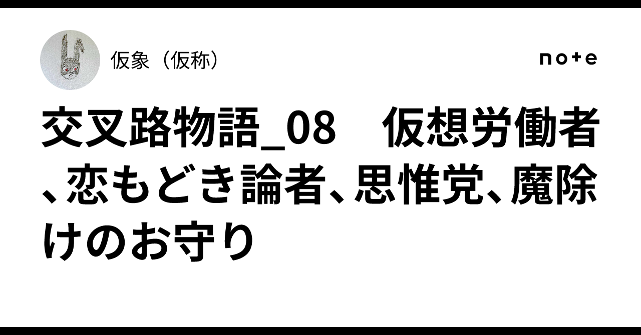 交叉路物語_08 仮想労働者、恋もどき論者、思惟党、魔除けのお守り ｜仮象（仮称）