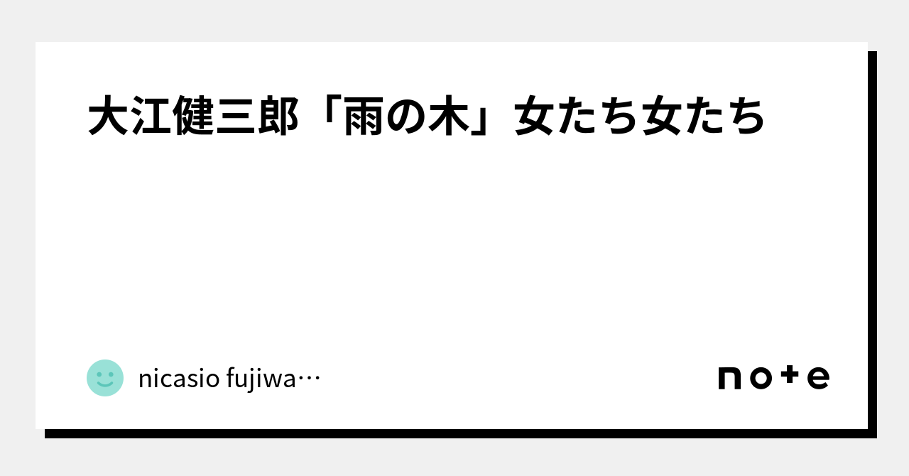 大江健三郎「雨の木」女たち女たち｜nicasio fujiwara