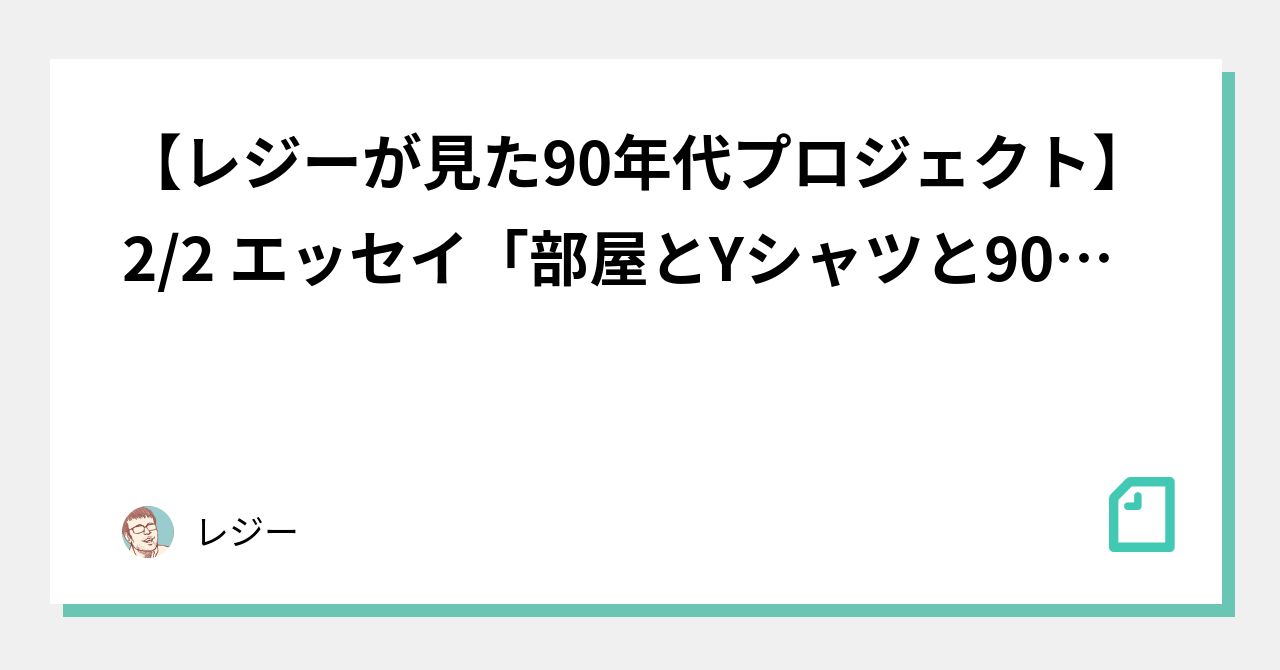 レジーが見た90年代プロジェクト】2/2 エッセイ「部屋とYシャツと90