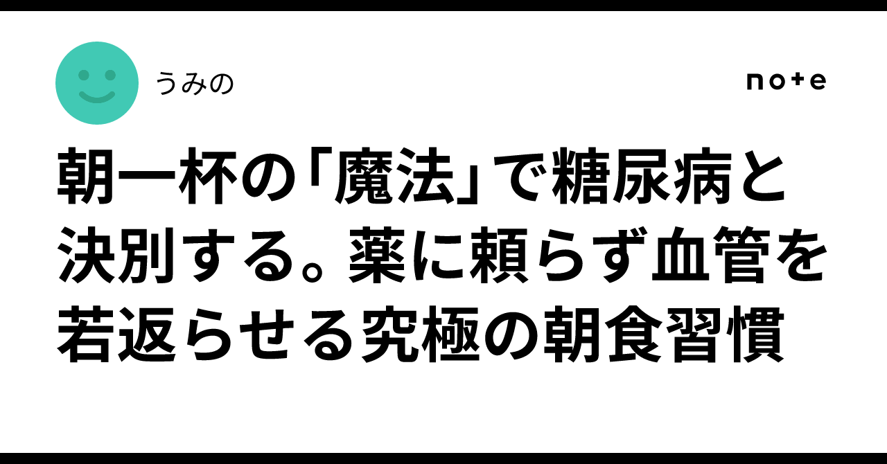 朝一杯の「魔法」で糖尿病と決別する。薬に頼らず血管を若返らせる究極の朝食習慣|うみの