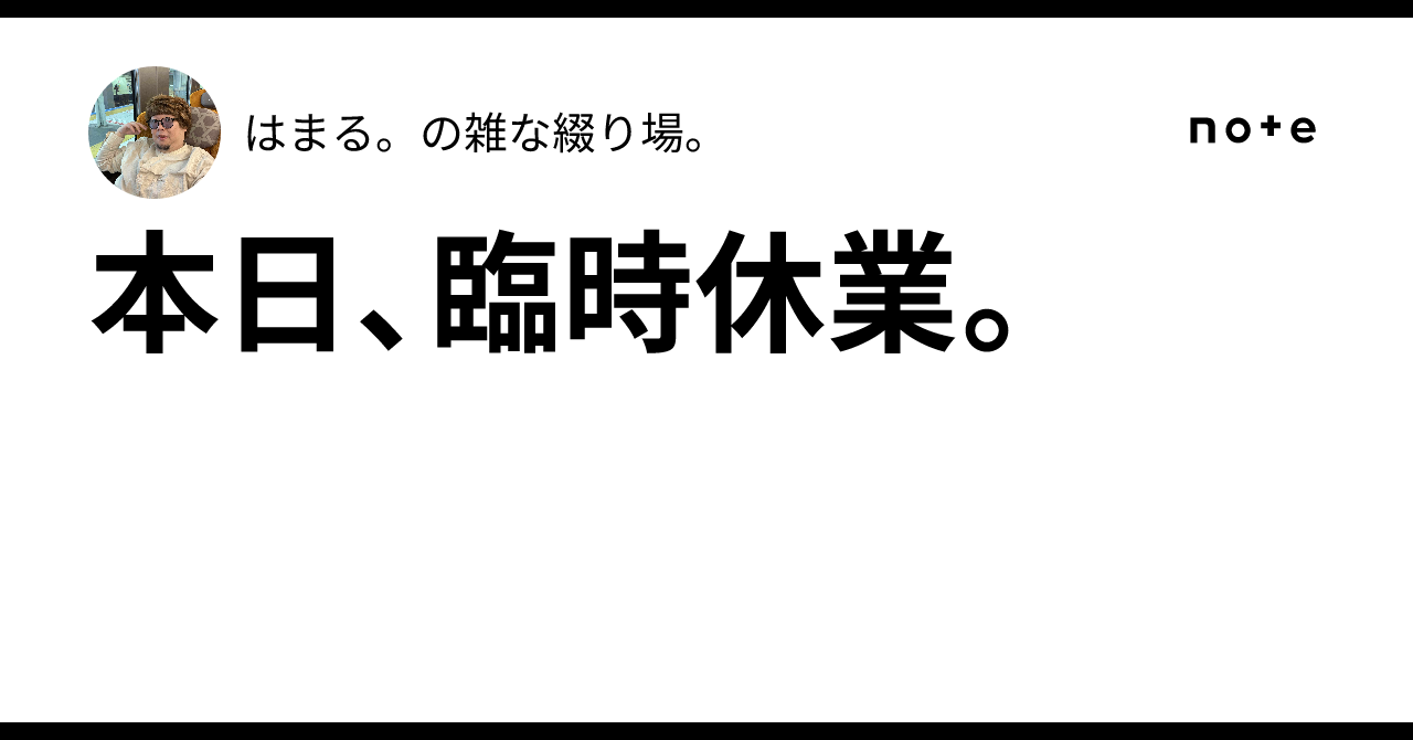 本日、臨時休業。｜はまる。の雑な綴り場。