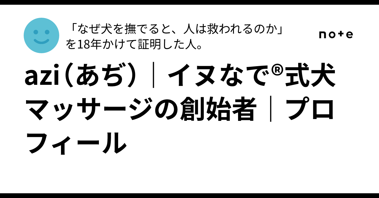 azi(あぢ)|イヌなで®式犬マッサージの創始者|プロフィール|「なぜ犬を撫でると、人は救われるのか」を18年かけて証明した人。