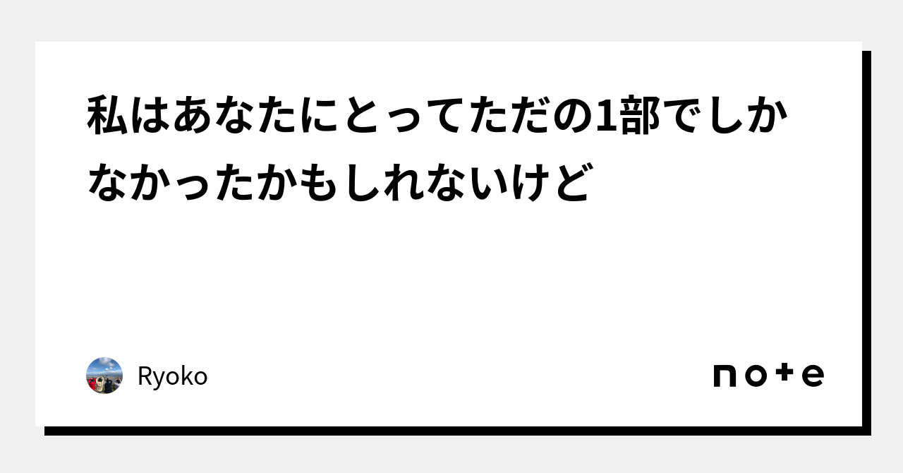 私はあなたにとってただの1部でしかなかったかもしれないけど｜ryoko