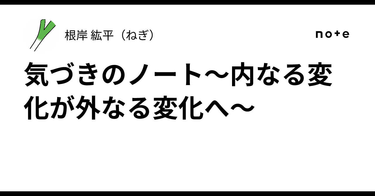 気づきのノート〜内なる変化が外なる変化へ〜|根岸 紘平(ねぎ)