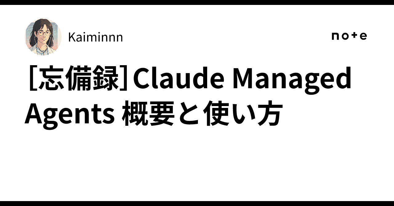 [忘備録]Claude Managed Agents 概要と使い方｜Kaiminnn