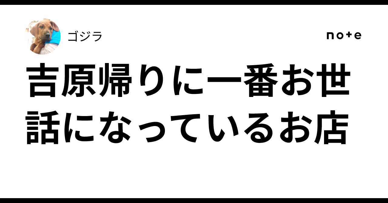 吉原帰りに一番お世話になっているお店｜ゴジラ