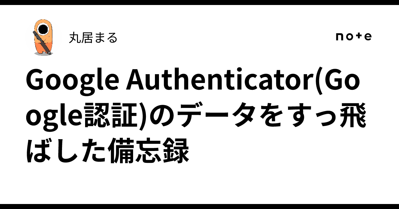 Google Authenticator(Google認証)のデータをすっ飛ばした備忘録｜丸居まる