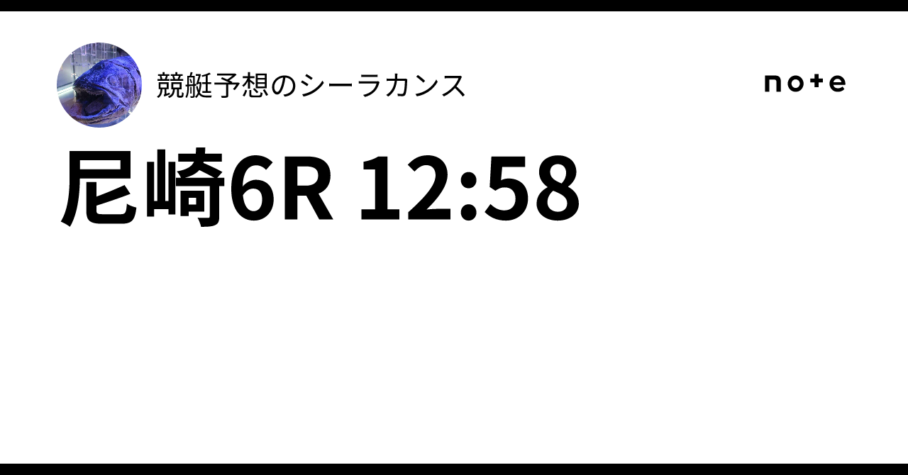 尼崎6R 12:58｜競艇予想のシーラカンス
