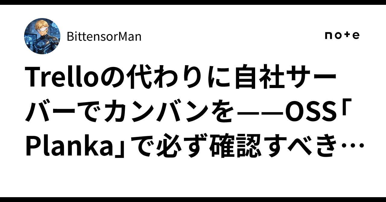 Trelloの代わりに自社サーバーでカンバンを——OSS「Planka」で必ず確認すべきライセンスの線引きと、ログインできるのに画面が真っ白になる落とし穴｜BittensorMan