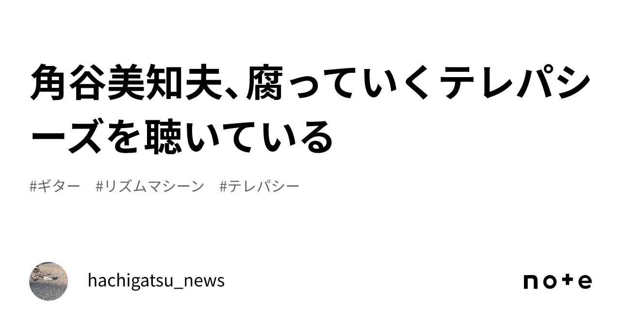 角谷美知夫、腐っていくテレパシーズを聴いている｜hachigatsu_news