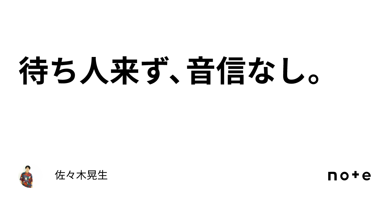 待ち人来ず、音信なし。｜佐々木晃生