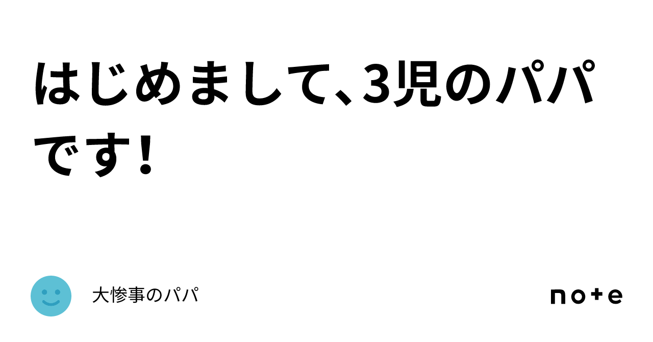 はじめまして、3児のパパです！｜大惨事のパパ 2953