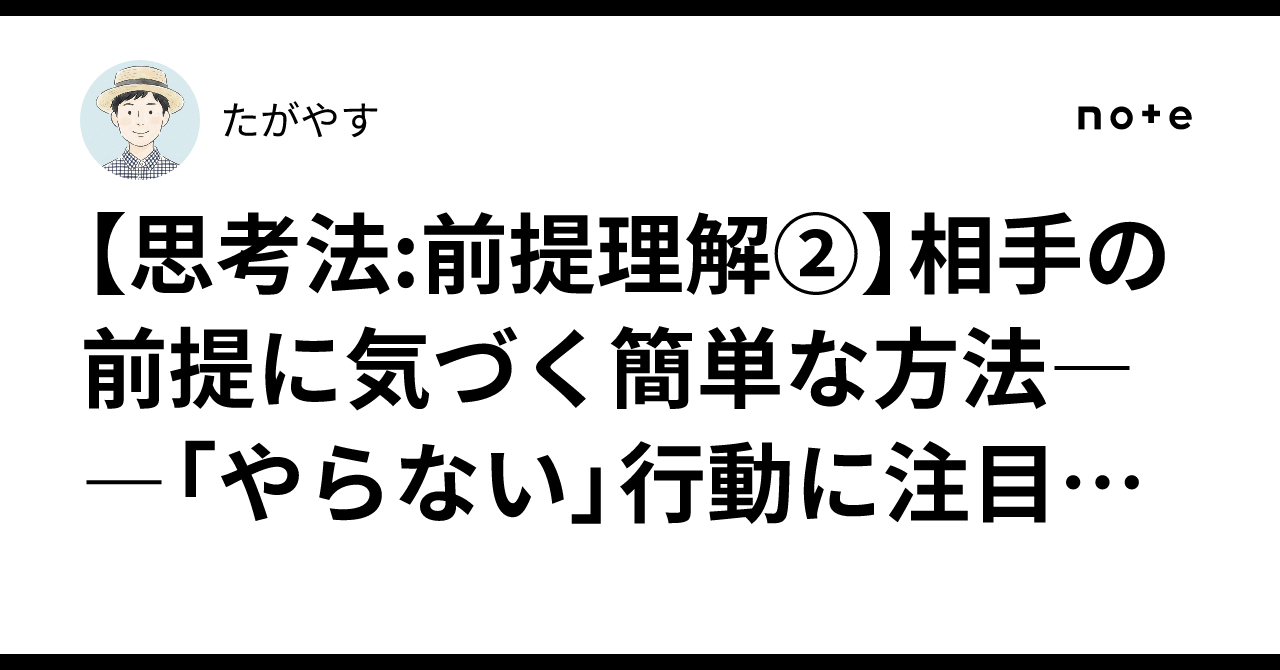 【思考法:前提理解②】相手の前提に気づく簡単な方法――「やらない」行動に注目する｜たがやす